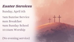 Easter Services Sunday April 5th. Sunrise Service, 7am. Breakfast, 8am. Sunday School, 9am. Worship Service, 10:15am.